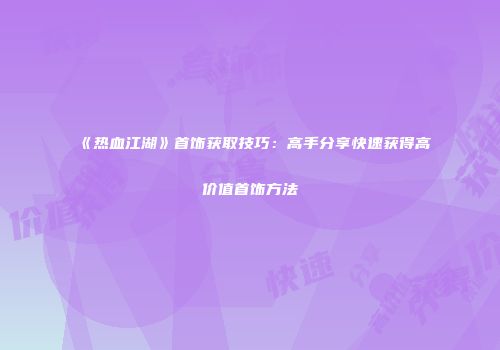 《热血江湖》首饰获取技巧：高手分享快速获得高价值首饰方法