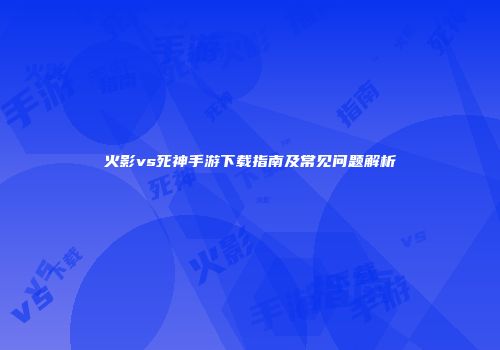 火影vs死神手游下载指南及常见问题解析
