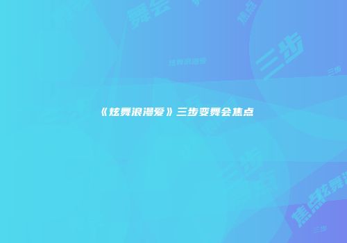《炫舞浪漫爱》三步变舞会焦点