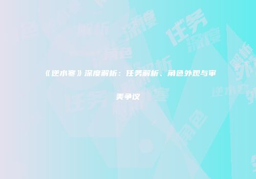 《逆水寒》深度解析：任务解析、角色外观与审美争议