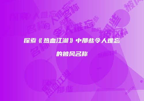 探索《热血江湖》中那些令人难忘的披风名称