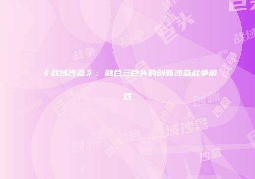 《战域沙盒》：融合三巨头的创新沙盒战争游戏