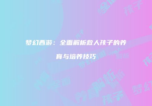 梦幻西游：全面解析救人孩子的养育与培养技巧