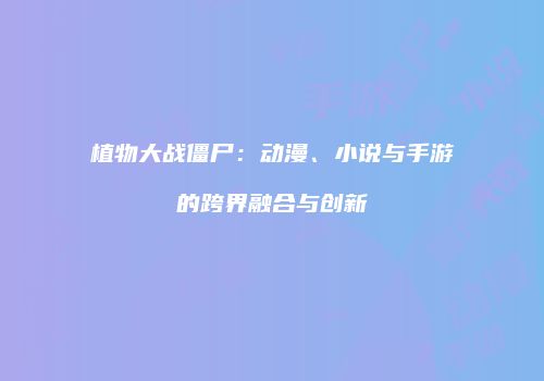 植物大战僵尸：动漫、小说与手游的跨界融合与创新