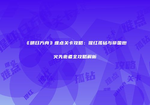 《明日方舟》难点关卡攻略：猩红孤钻与帝国炮火先兆者全攻略解析