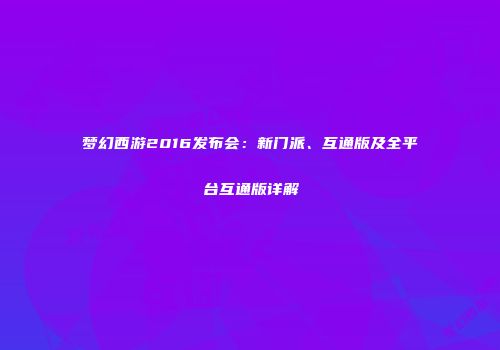 梦幻西游2016发布会：新门派、互通版及全平台互通版详解