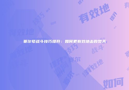 赛尔号战斗技巧提升：如何更有效地击败焚天