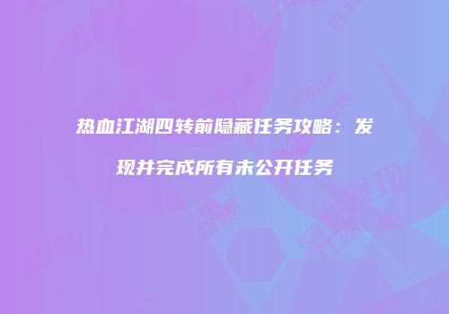 热血江湖四转前隐藏任务攻略：发现并完成所有未公开任务