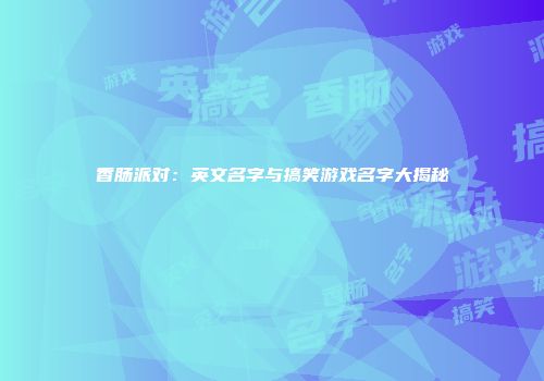 香肠派对：英文名字与搞笑游戏名字大揭秘