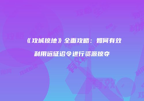 《攻城掠地》全面攻略：如何有效利用远征诏令进行资源掠夺