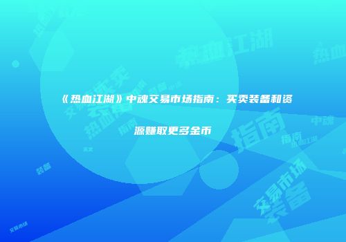 《热血江湖》中魂交易市场指南：买卖装备和资源赚取更多金币