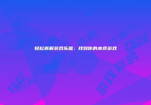 轻松拆解游戏乐趣：找到你的本命游戏