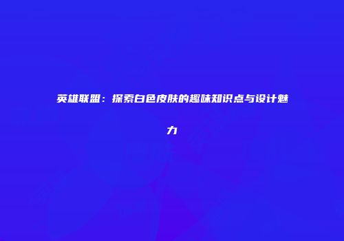 英雄联盟：探索白色皮肤的趣味知识点与设计魅力