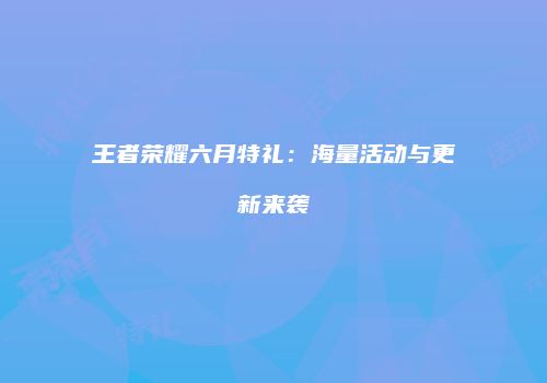 王者荣耀六月特礼：海量活动与更新来袭