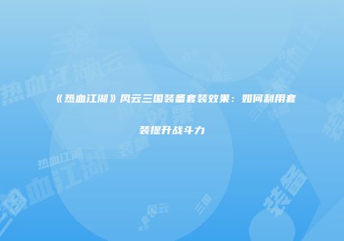 《热血江湖》风云三国装备套装效果：如何利用套装提升战斗力