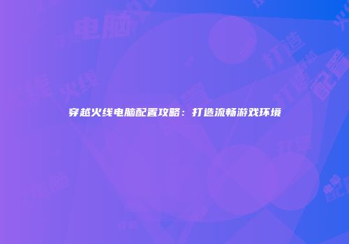 穿越火线电脑配置攻略：打造流畅游戏环境