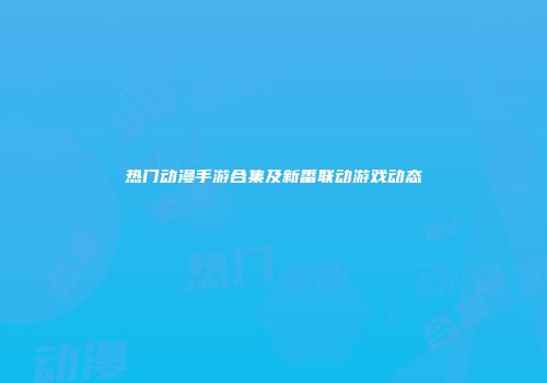 热门动漫手游合集及新番联动游戏动态