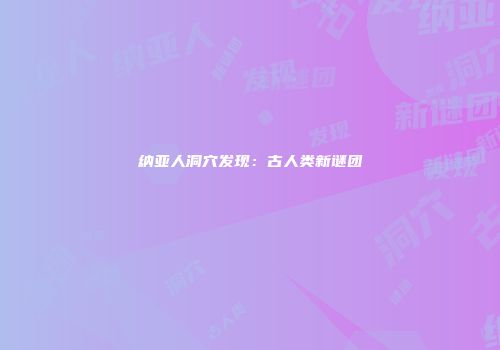 纳亚人洞穴发现：古人类新谜团