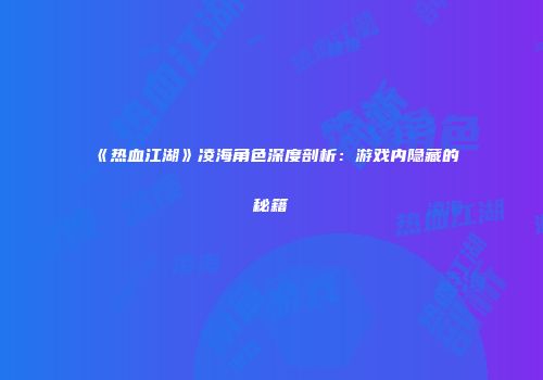 《热血江湖》凌海角色深度剖析：游戏内隐藏的秘籍