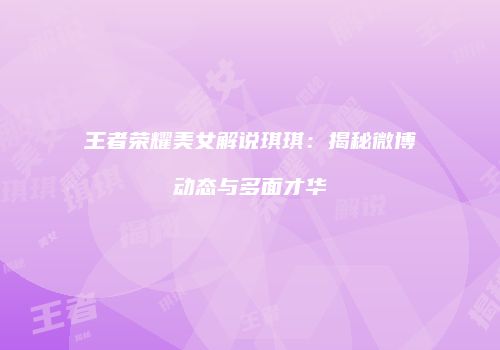 王者荣耀美女解说琪琪：揭秘微博动态与多面才华