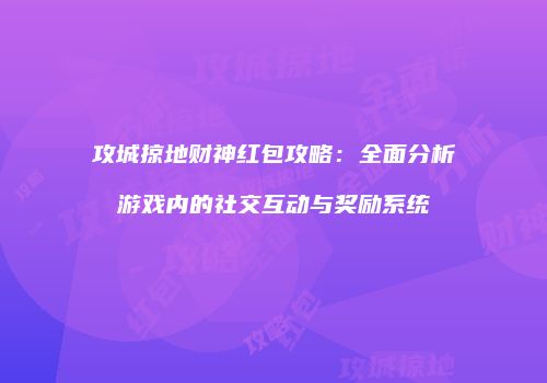 攻城掠地财神红包攻略：全面分析游戏内的社交互动与奖励系统