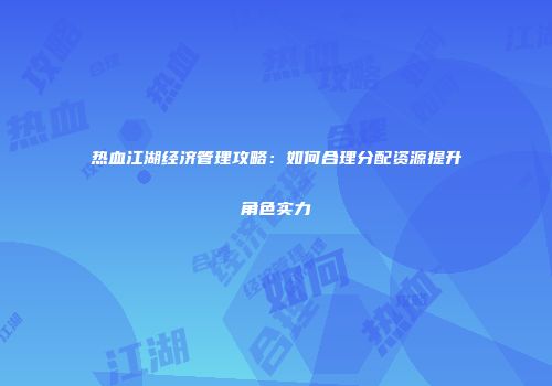 热血江湖经济管理攻略：如何合理分配资源提升角色实力