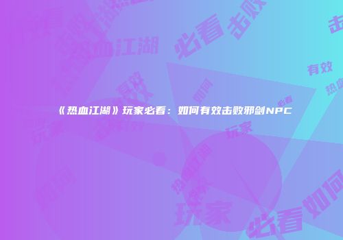 《热血江湖》玩家必看：如何有效击败邪剑NPC