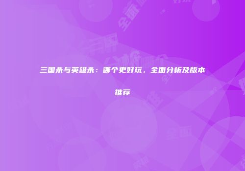 三国杀与英雄杀：哪个更好玩，全面分析及版本推荐