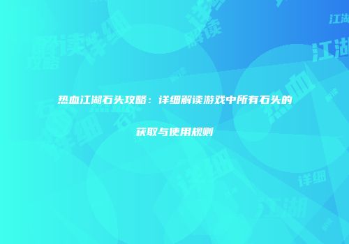热血江湖石头攻略：详细解读游戏中所有石头的获取与使用规则
