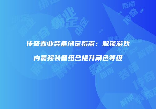 传奇霸业装备绑定指南:解锁游戏内最强装备组合提升角色等级