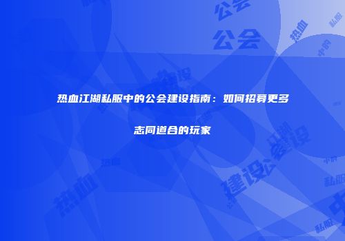 热血江湖私服中的公会建设指南：如何招募更多志同道合的玩家