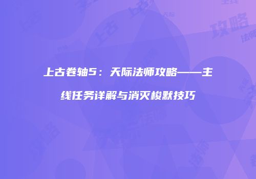 上古卷轴5：天际法师攻略——主线任务详解与消灭梭默技巧