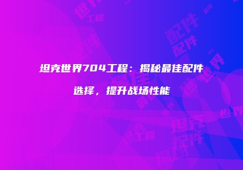 坦克世界704工程：揭秘最佳配件选择，提升战场性能