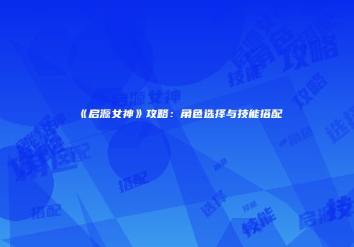《启源女神》攻略：角色选择与技能搭配