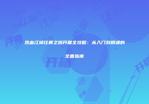 热血江湖狂暴之路开箱全攻略：从入门到精通的全面指南