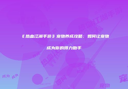 《热血江湖手游》宠物养成攻略：如何让宠物成为你的得力助手