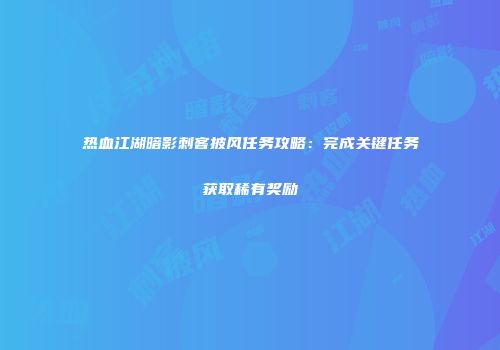 热血江湖暗影刺客披风任务攻略：完成关键任务获取稀有奖励