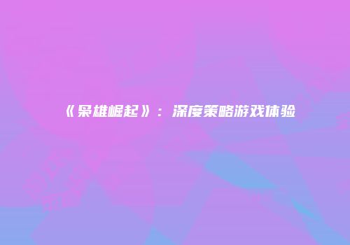 《枭雄崛起》：深度策略游戏体验