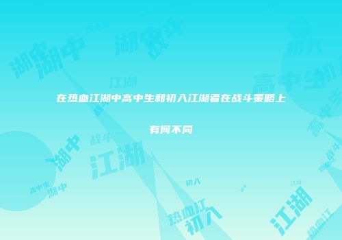 在热血江湖中高中生和初入江湖者在战斗策略上有何不同