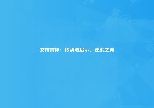 女排精神：传承与启示，逆战之美