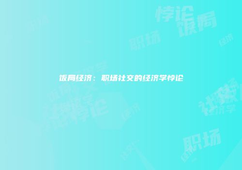 饭局经济：职场社交的经济学悖论