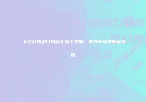 《梦幻西游口袋版》新手攻略：高效玩法与隐藏福利
