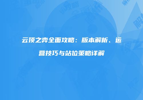 云顶之弈全面攻略：版本解析、运营技巧与站位策略详解