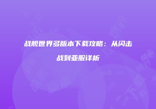 战舰世界多版本下载攻略：从闪击战到亚服详析