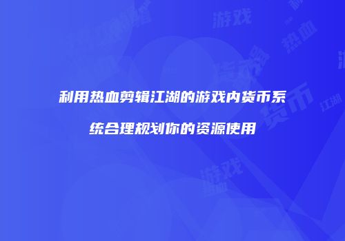 利用热血剪辑江湖的游戏内货币系统合理规划你的资源使用