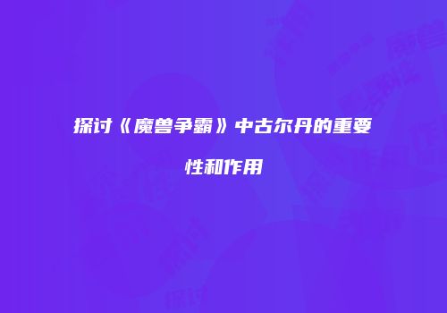 探讨《魔兽争霸》中古尔丹的重要性和作用