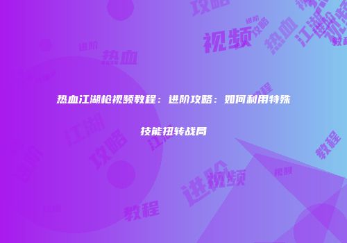 热血江湖枪视频教程：进阶攻略：如何利用特殊技能扭转战局