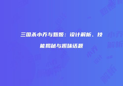 三国杀小乔与甄姬：设计解析、技能揭秘与趣味话题