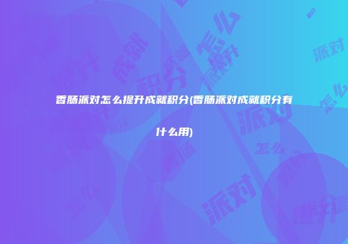 香肠派对怎么提升成就积分(香肠派对成就积分有什么用)