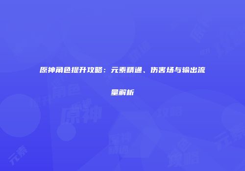 原神角色提升攻略：元素精通、伤害场与输出流量解析